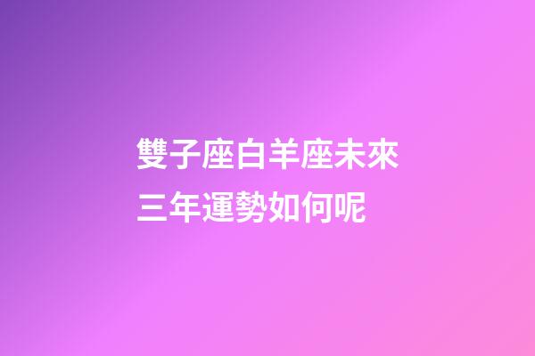 雙子座白羊座未來三年運勢如何呢-第1張-星座運勢-玄機派