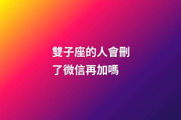 雙子座的人會刪了微信再加嗎-第1張-星座運勢-玄機派