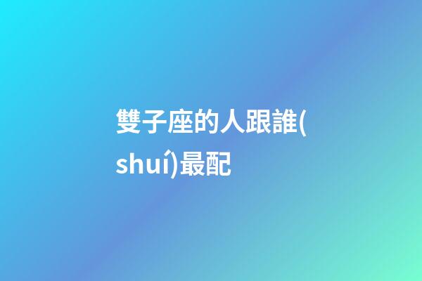 雙子座的人跟誰(shuí)最配-第1張-星座運(yùn)勢(shì)-玄機(jī)派