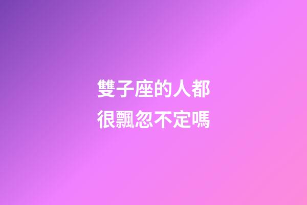 雙子座的人都很飄忽不定嗎-第1張-星座運勢-玄機派