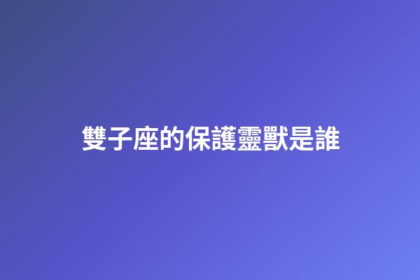 雙子座的保護靈獸是誰-第1張-星座運勢-玄機派
