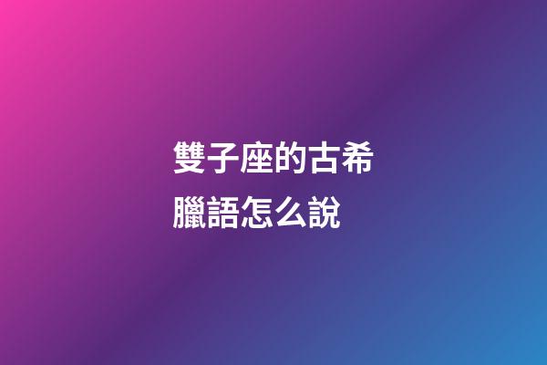 雙子座的古希臘語怎么說