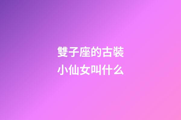 雙子座的古裝小仙女叫什么-第1張-星座運勢-玄機派