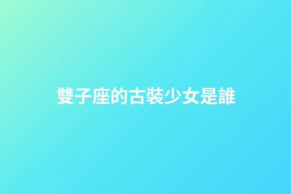雙子座的古裝少女是誰-第1張-星座運勢-玄機派