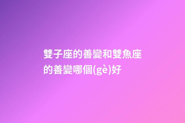 雙子座的善變和雙魚座的善變哪個(gè)好-第1張-星座運(yùn)勢(shì)-玄機(jī)派
