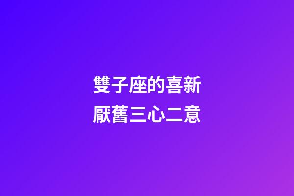 雙子座的喜新厭舊三心二意