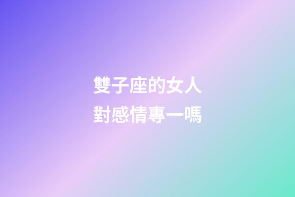 雙子座的女人對感情專一嗎-第1張-星座運勢-玄機派