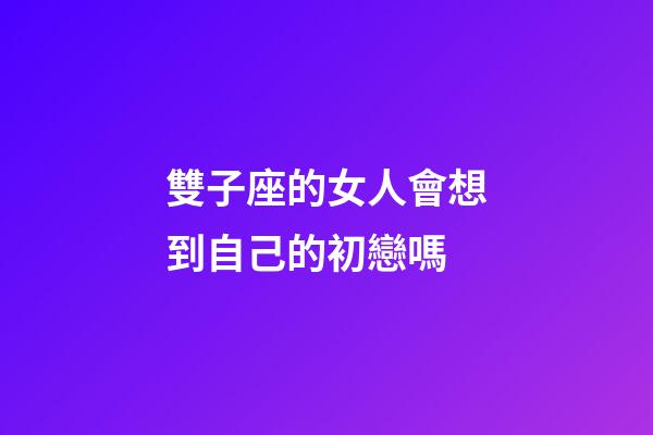雙子座的女人會想到自己的初戀嗎-第1張-星座運勢-玄機派