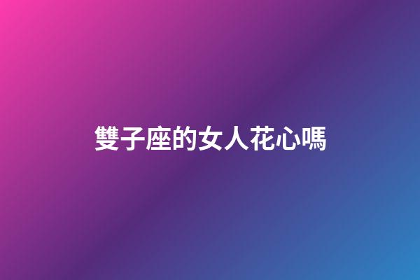雙子座的女人花心嗎-第1張-星座運勢-玄機派