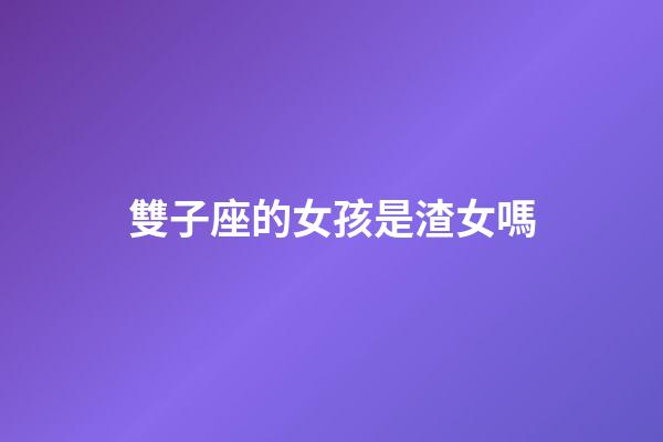雙子座的女孩是渣女嗎-第1張-星座運勢-玄機派