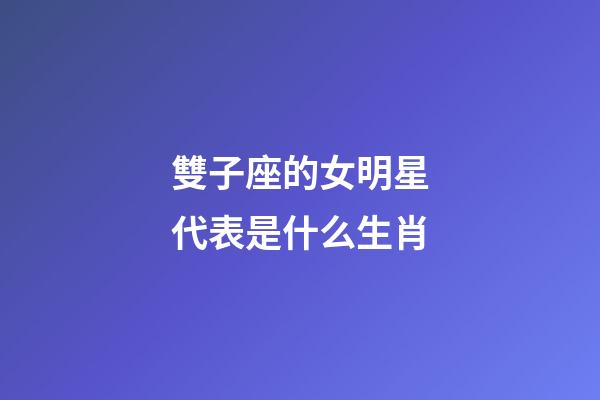 雙子座的女明星代表是什么生肖-第1張-星座運勢-玄機派