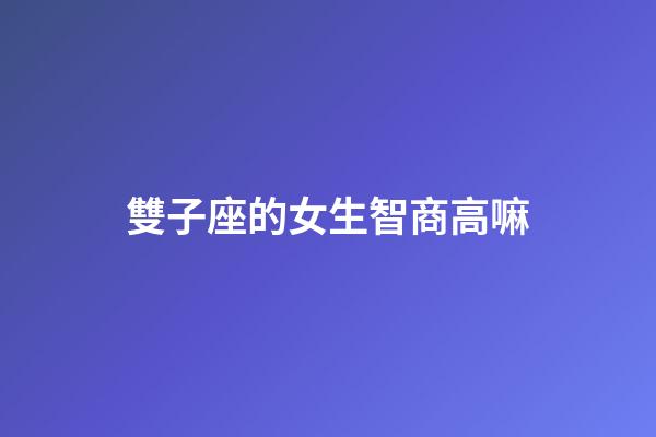 雙子座的女生智商高嘛-第1張-星座運(yùn)勢-玄機(jī)派