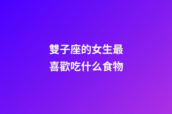 雙子座的女生最喜歡吃什么食物-第1張-星座運勢-玄機派