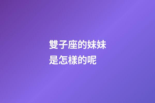 雙子座的妹妹是怎樣的呢-第1張-星座運勢-玄機派