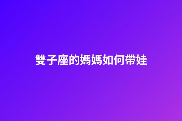 雙子座的媽媽如何帶娃-第1張-星座運勢-玄機派