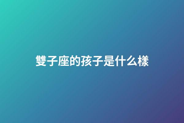 雙子座的孩子是什么樣-第1張-星座運勢-玄機派