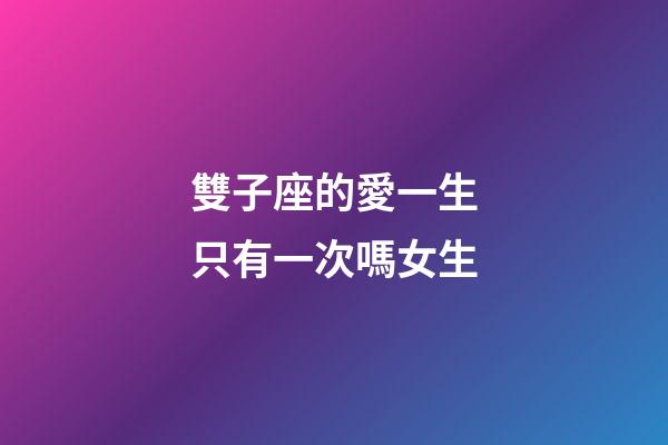 雙子座的愛一生只有一次嗎女生-第1張-星座運勢-玄機派