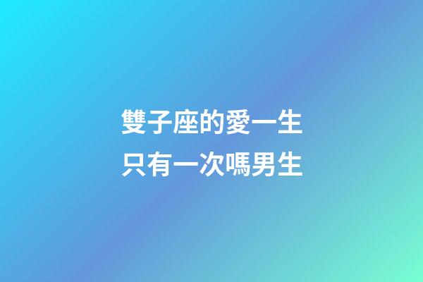 雙子座的愛一生只有一次嗎男生-第1張-星座運勢-玄機派