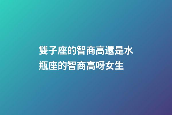 雙子座的智商高還是水瓶座的智商高呀女生-第1張-星座運勢-玄機派