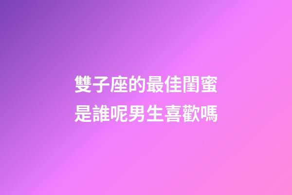 雙子座的最佳閨蜜是誰呢男生喜歡嗎-第1張-星座運勢-玄機派