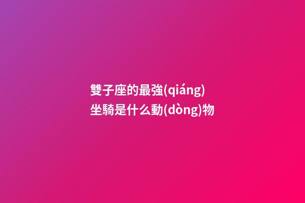 雙子座的最強(qiáng)坐騎是什么動(dòng)物