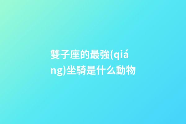 雙子座的最強(qiáng)坐騎是什么動物-第1張-星座運(yùn)勢-玄機(jī)派