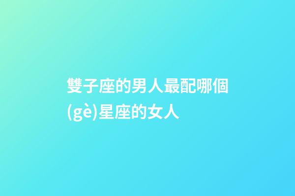 雙子座的男人最配哪個(gè)星座的女人-第1張-星座運(yùn)勢(shì)-玄機(jī)派