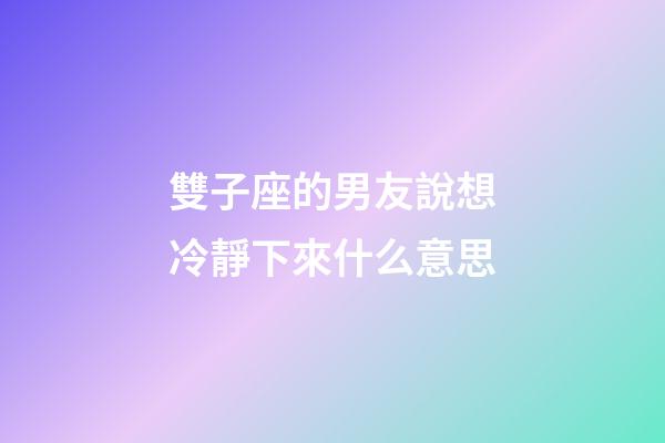 雙子座的男友說想冷靜下來什么意思-第1張-星座運(yùn)勢(shì)-玄機(jī)派