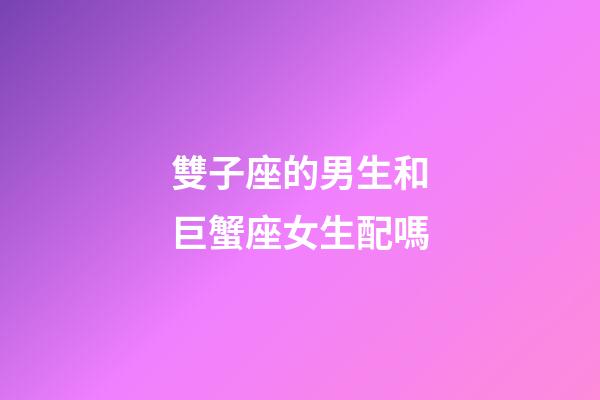 雙子座的男生和巨蟹座女生配嗎-第1張-星座運勢-玄機派