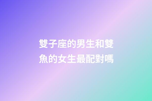 雙子座的男生和雙魚的女生最配對嗎-第1張-星座運勢-玄機派