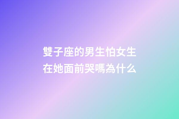 雙子座的男生怕女生在她面前哭嗎為什么-第1張-星座運勢-玄機派