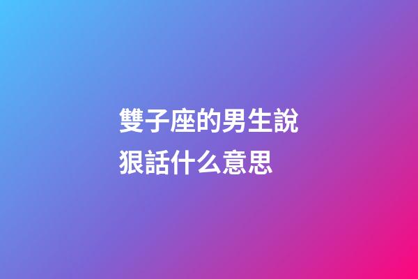 雙子座的男生說狠話什么意思-第1張-星座運勢-玄機派