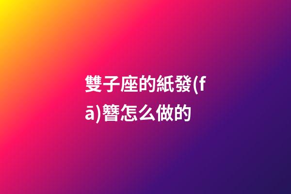 雙子座的紙發(fā)簪怎么做的-第1張-星座運勢-玄機派