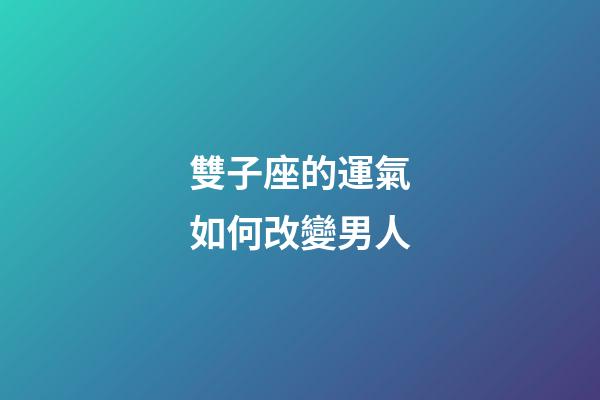 雙子座的運氣如何改變男人-第1張-星座運勢-玄機派