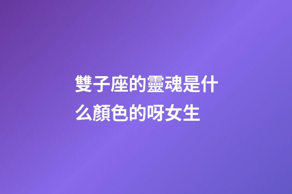 雙子座的靈魂是什么顏色的呀女生-第1張-星座運(yùn)勢-玄機(jī)派