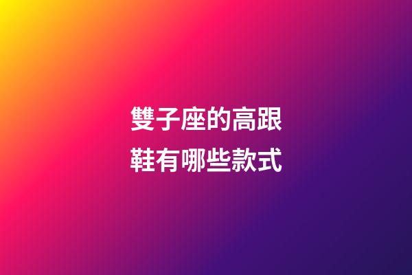 雙子座的高跟鞋有哪些款式-第1張-星座運勢-玄機派