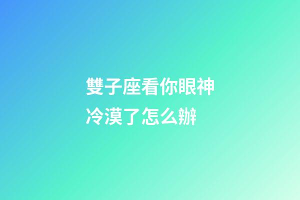 雙子座看你眼神冷漠了怎么辦-第1張-星座運勢-玄機派