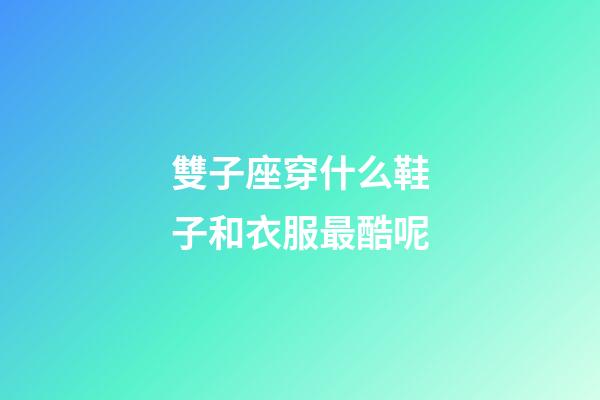 雙子座穿什么鞋子和衣服最酷呢