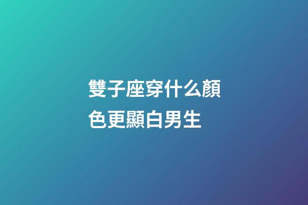 雙子座穿什么顏色更顯白男生