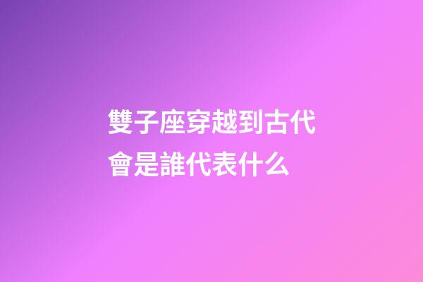 雙子座穿越到古代會是誰代表什么-第1張-星座運勢-玄機派