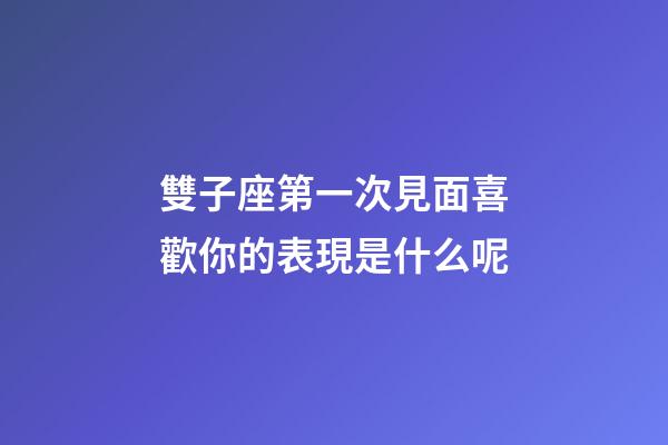 雙子座第一次見面喜歡你的表現是什么呢-第1張-星座運勢-玄機派