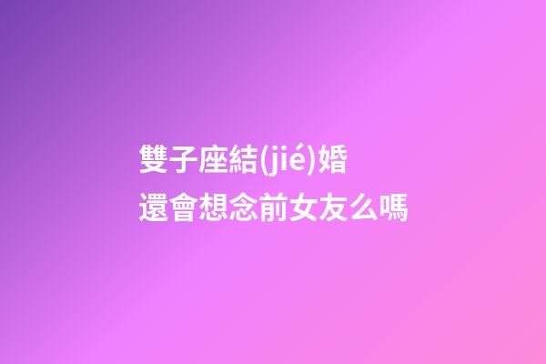 雙子座結(jié)婚還會想念前女友么嗎-第1張-星座運勢-玄機派