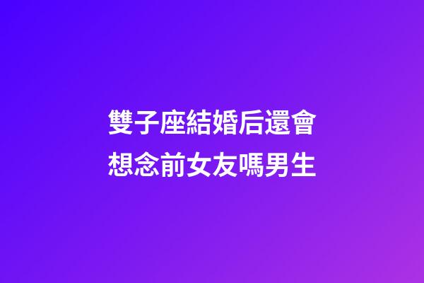 雙子座結婚后還會想念前女友嗎男生-第1張-星座運勢-玄機派