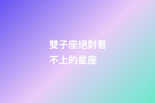 雙子座絕對看不上的星座