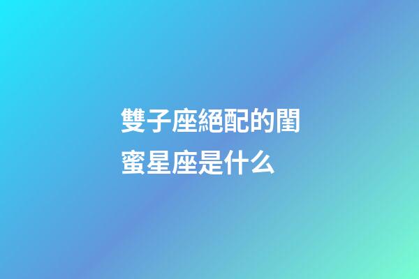 雙子座絕配的閨蜜星座是什么-第1張-星座運(yùn)勢(shì)-玄機(jī)派