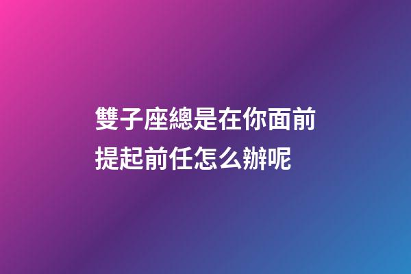 雙子座總是在你面前提起前任怎么辦呢-第1張-星座運勢-玄機派