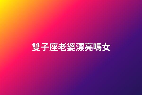 雙子座老婆漂亮嗎女-第1張-星座運勢-玄機派