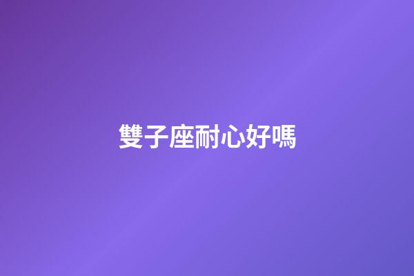 雙子座耐心好嗎-第1張-星座運勢-玄機派