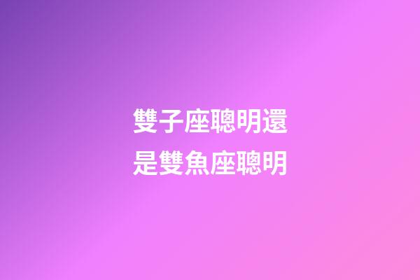 雙子座聰明還是雙魚座聰明-第1張-星座運勢-玄機派