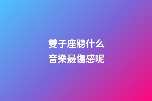 雙子座聽什么音樂最傷感呢